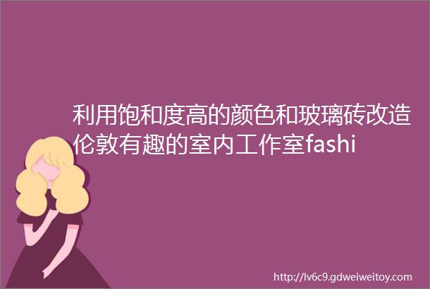 利用饱和度高的颜色和玻璃砖改造伦敦有趣的室内工作室fashion空间