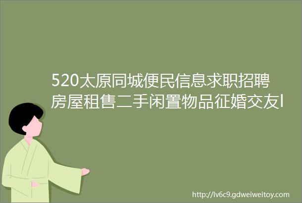 520太原同城便民信息求职招聘房屋租售二手闲置物品征婚交友larr点击查看