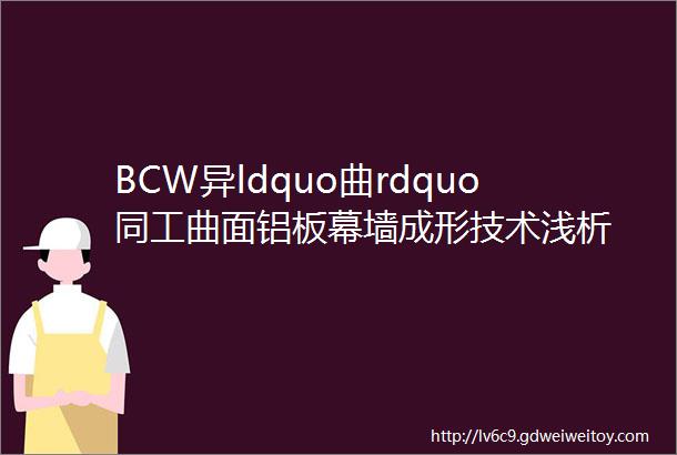 BCW异ldquo曲rdquo同工曲面铝板幕墙成形技术浅析