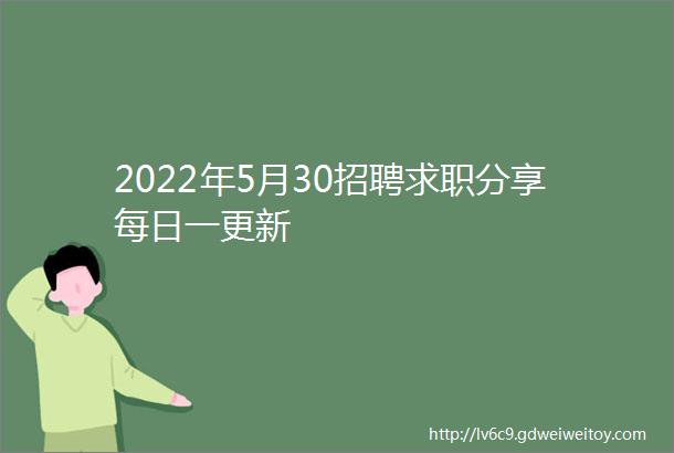 2022年5月30招聘求职分享每日一更新