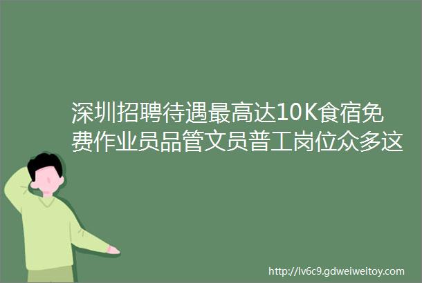 深圳招聘待遇最高达10K食宿免费作业员品管文员普工岗位众多这40家企业正在招人